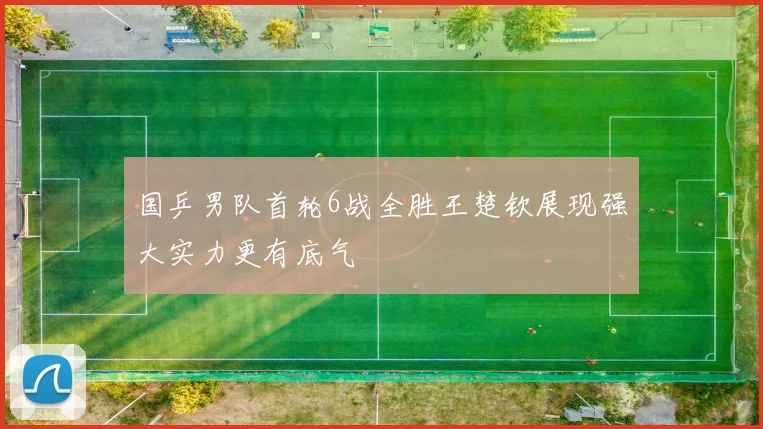 国乒男队首轮6战全胜王楚钦展现强大实力更有底气